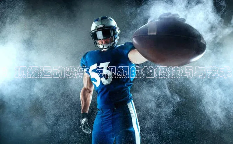 ：顶级运动赛事短视频的拍摄技巧与艺术