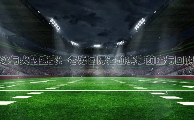 冰与火的盛宴：冬泳国际运动赛事前瞻与回顾