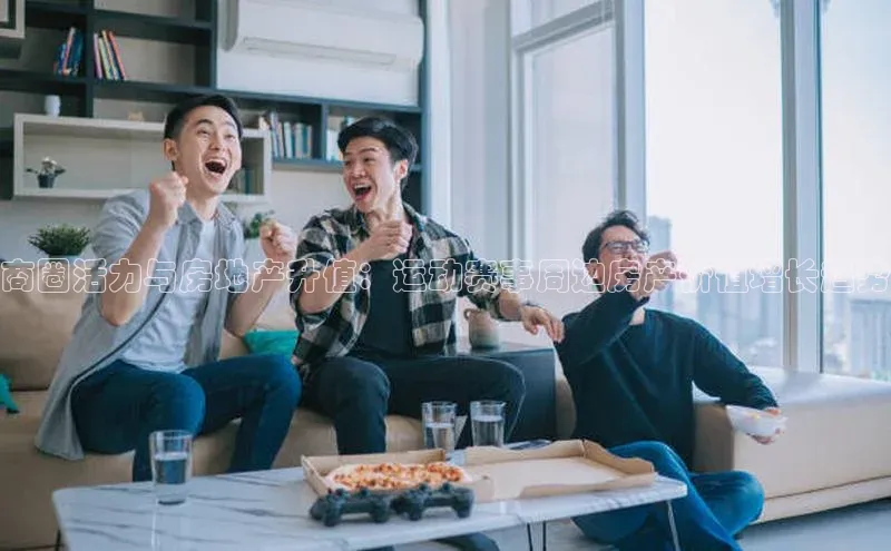 商圈活力与房地产升值：运动赛事周边房产价值增长趋势